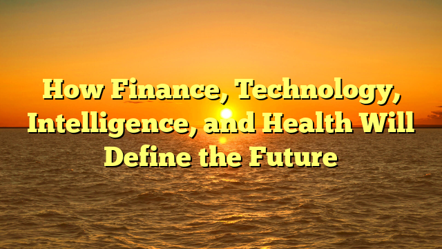 How Finance, Technology, Intelligence, and Health Will Define the Future