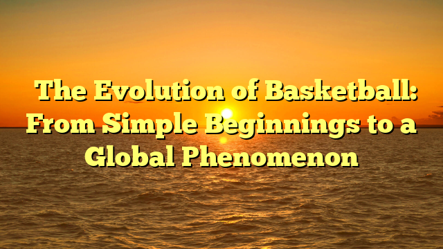 ﻿The Evolution of Basketball: From Simple Beginnings to a Global Phenomenon