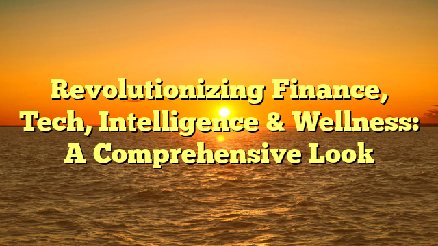 Revolutionizing Finance, Tech, Intelligence & Wellness: A Comprehensive Look